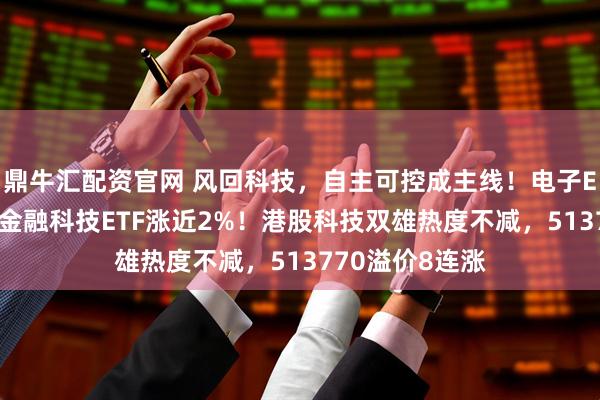 鼎牛汇配资官网 风回科技，自主可控成主线！电子ETF放量新高，金融科技ETF涨近2%！港股科技双雄热度不减，513770溢价8连涨