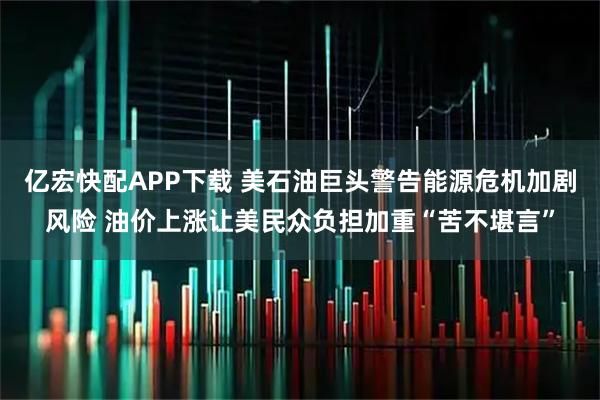 亿宏快配APP下载 美石油巨头警告能源危机加剧风险 油价上涨让美民众负担加重“苦不堪言”