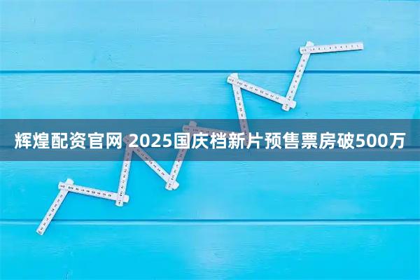 辉煌配资官网 2025国庆档新片预售票房破500万