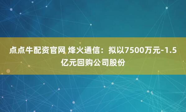 点点牛配资官网 烽火通信：拟以7500万元-1.5亿元回购公司股份