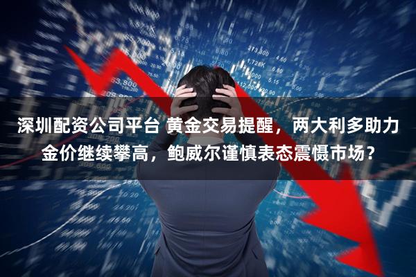 深圳配资公司平台 黄金交易提醒，两大利多助力金价继续攀高，鲍威尔谨慎表态震慑市场？