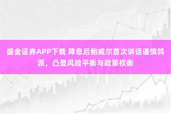 盛金证券APP下载 降息后鲍威尔首次讲话谨慎鸽派，凸显风险平衡与政策权衡