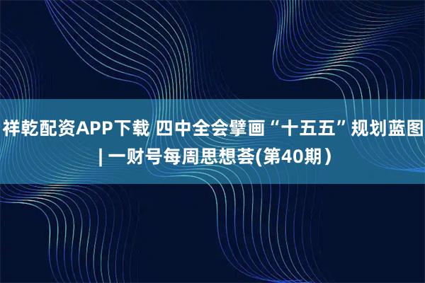 祥乾配资APP下载 四中全会擘画“十五五”规划蓝图 | 一财号每周思想荟(第40期）