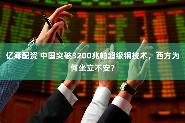 亿筹配资 中国突破3200兆帕超级钢技术，西方为何坐立不安？