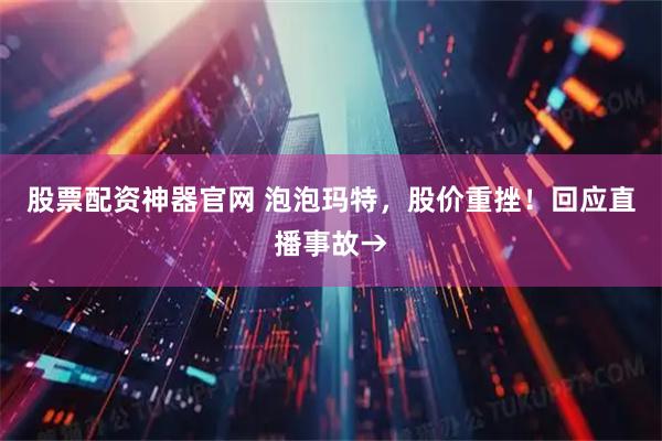 股票配资神器官网 泡泡玛特，股价重挫！回应直播事故→