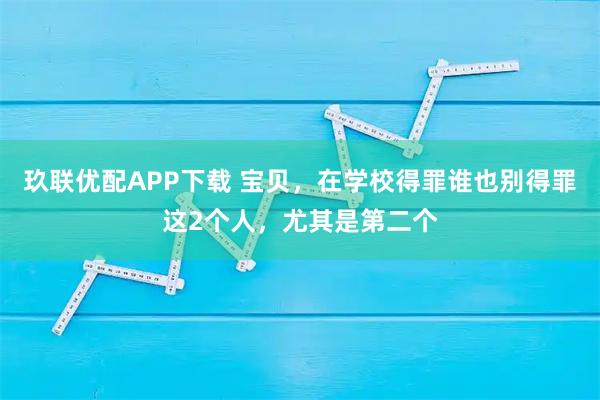 玖联优配APP下载 宝贝，在学校得罪谁也别得罪这2个人，尤其是第二个