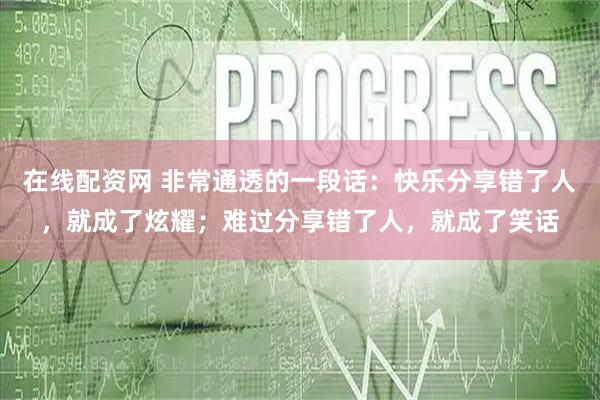 在线配资网 非常通透的一段话：快乐分享错了人，就成了炫耀；难过分享错了人，就成了笑话