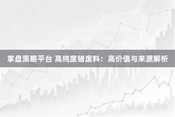 掌盘策略平台 高纯度锗废料：高价值与来源解析