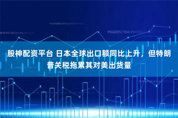 股神配资平台 日本全球出口额同比上升，但特朗普关税拖累其对美出货量