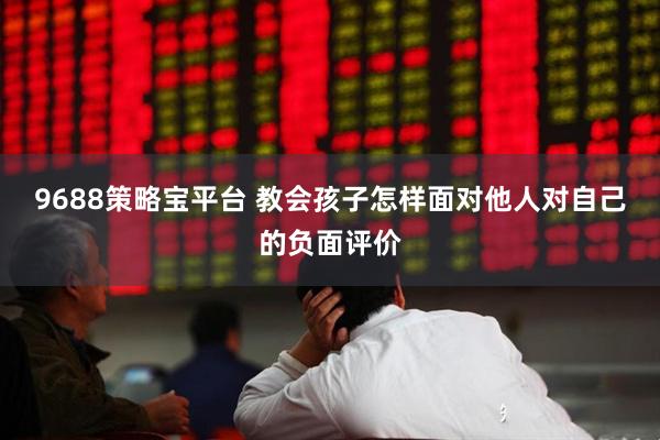 9688策略宝平台 教会孩子怎样面对他人对自己的负面评价