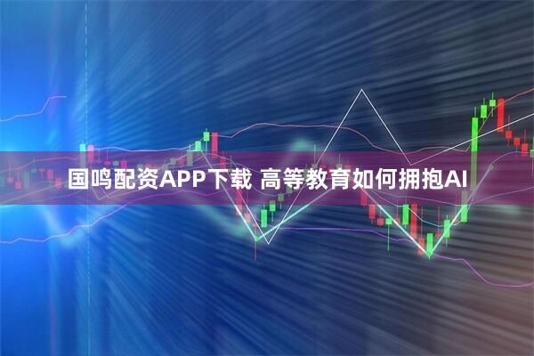 国鸣配资APP下载 高等教育如何拥抱AI