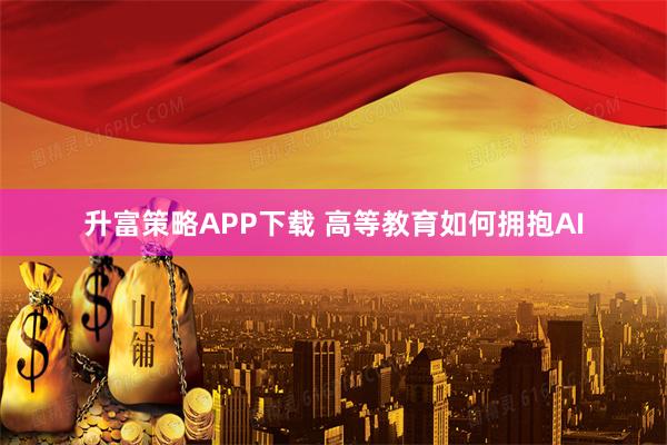 升富策略APP下载 高等教育如何拥抱AI
