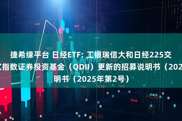 捷希缘平台 日经ETF: 工银瑞信大和日经225交易型开放式指数证券投资基金（QDII）更新的招募说明书（2025年第2号）