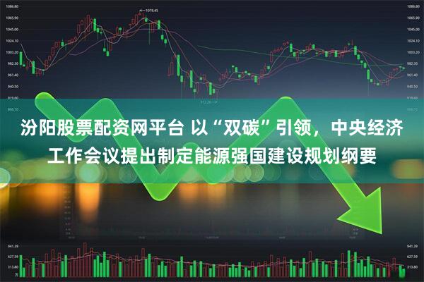 汾阳股票配资网平台 以“双碳”引领，中央经济工作会议提出制定能源强国建设规划纲要