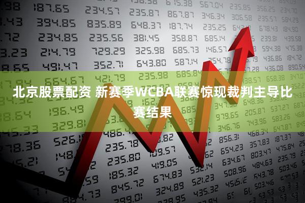 北京股票配资 新赛季WCBA联赛惊现裁判主导比赛结果