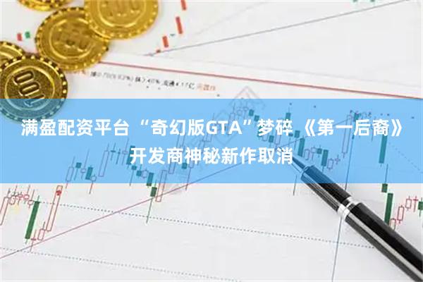 满盈配资平台 “奇幻版GTA”梦碎 《第一后裔》开发商神秘新作取消
