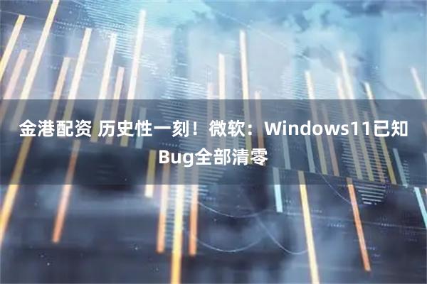 金港配资 历史性一刻！微软：Windows11已知Bug全部清零