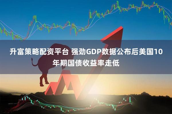 升富策略配资平台 强劲GDP数据公布后美国10年期国债收益率走低