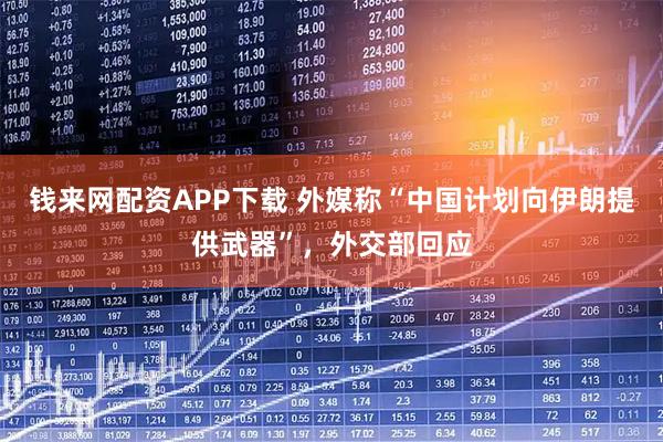 钱来网配资APP下载 外媒称“中国计划向伊朗提供武器”，外交部回应