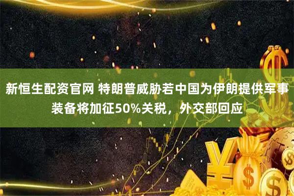 新恒生配资官网 特朗普威胁若中国为伊朗提供军事装备将加征50%关税，外交部回应