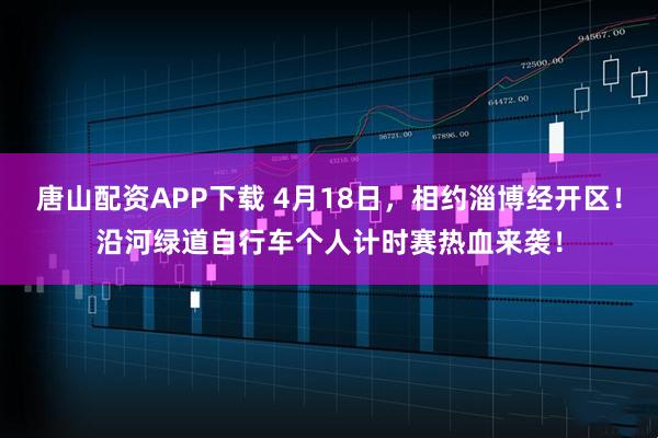 唐山配资APP下载 4月18日，相约淄博经开区！沿河绿道自行车个人计时赛热血来袭！