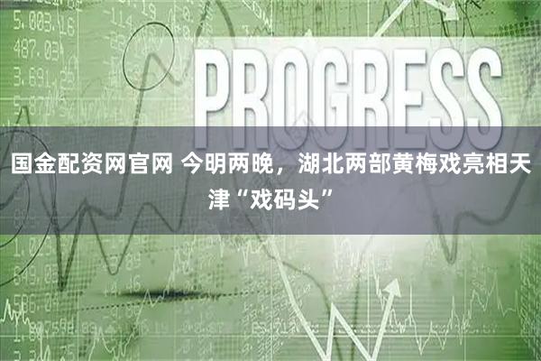 国金配资网官网 今明两晚，湖北两部黄梅戏亮相天津“戏码头”