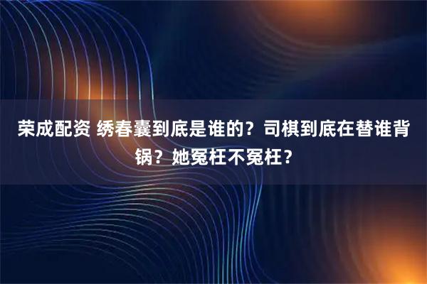 荣成配资 绣春囊到底是谁的？司棋到底在替谁背锅？她冤枉不冤枉？