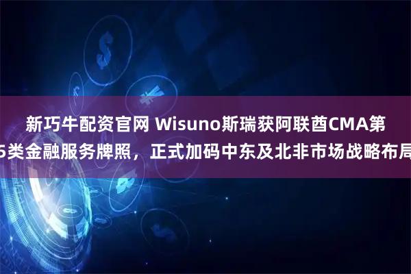 新巧牛配资官网 Wisuno斯瑞获阿联酋CMA第5类金融服务牌照，正式加码中东及北非市场战略布局