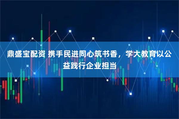 鼎盛宝配资 携手民进同心筑书香，学大教育以公益践行企业担当