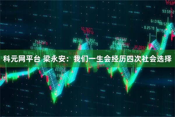 科元网平台 梁永安：我们一生会经历四次社会选择