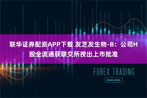 联华证券配资APP下载 友芝友生物-B：公司H股全流通获联交所授出上市批准