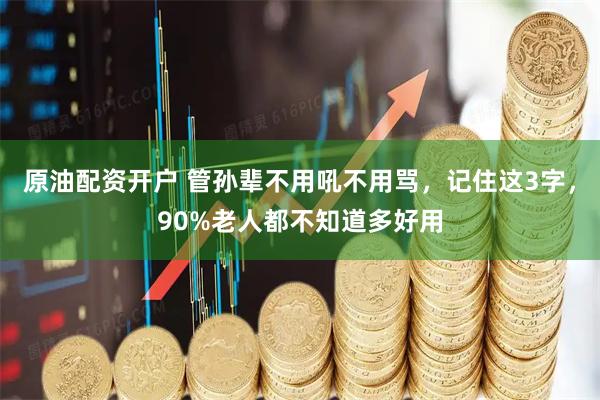 原油配资开户 管孙辈不用吼不用骂，记住这3字，90%老人都不知道多好用