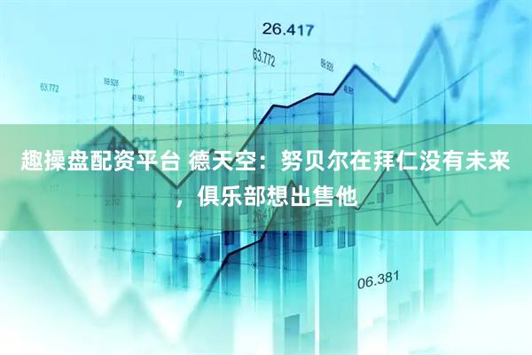 趣操盘配资平台 德天空：努贝尔在拜仁没有未来，俱乐部想出售他