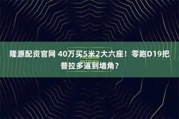 隆源配资官网 40万买5米2大六座！零跑D19把普拉多逼到墙角？