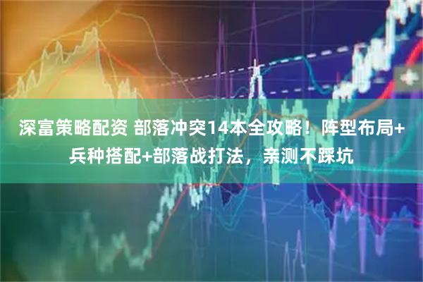 深富策略配资 部落冲突14本全攻略！阵型布局+兵种搭配+部落战打法，亲测不踩坑