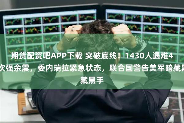 期货配资吧APP下载 突破底线！1430人遇难432次强余震，委内瑞拉紧急状态，联合国警告美军暗藏黑手