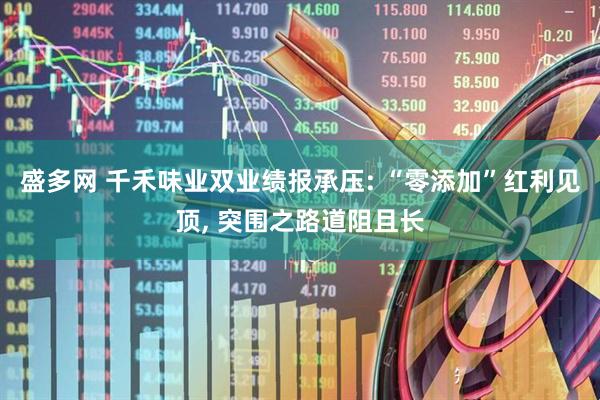 盛多网 千禾味业双业绩报承压: “零添加”红利见顶, 突围之路道阻且长
