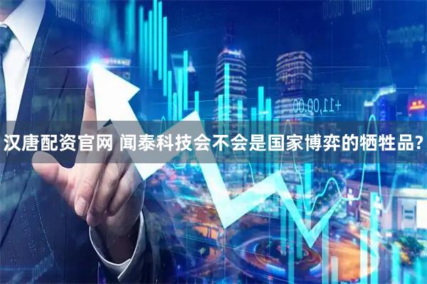 汉唐配资官网 闻泰科技会不会是国家博弈的牺牲品?
