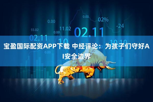 宝盈国际配资APP下载 中经评论：为孩子们守好AI安全边界