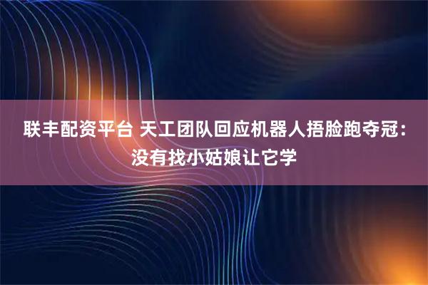 联丰配资平台 天工团队回应机器人捂脸跑夺冠：没有找小姑娘让它学