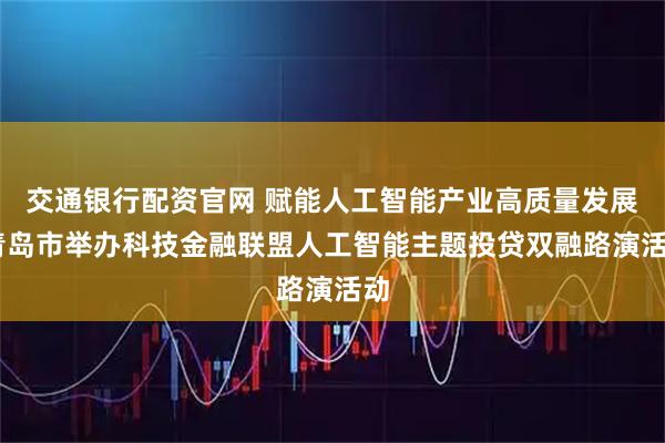 交通银行配资官网 赋能人工智能产业高质量发展 青岛市举办科技金融联盟人工智能主题投贷双融路演活动