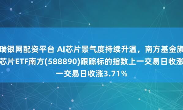 瑞银网配资平台 AI芯片景气度持续升温，南方基金旗下科创芯片ETF南方(588890)跟踪标的指数上一交易日收涨3.71%