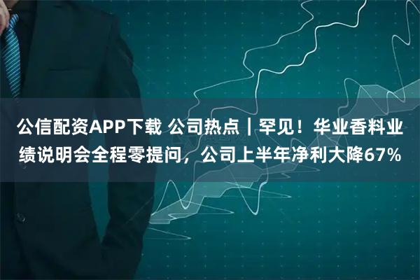 公信配资APP下载 公司热点｜罕见！华业香料业绩说明会全程零提问，公司上半年净利大降67%